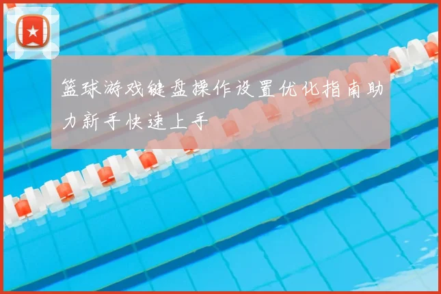 篮球游戏键盘操作设置优化指南助力新手快速上手
