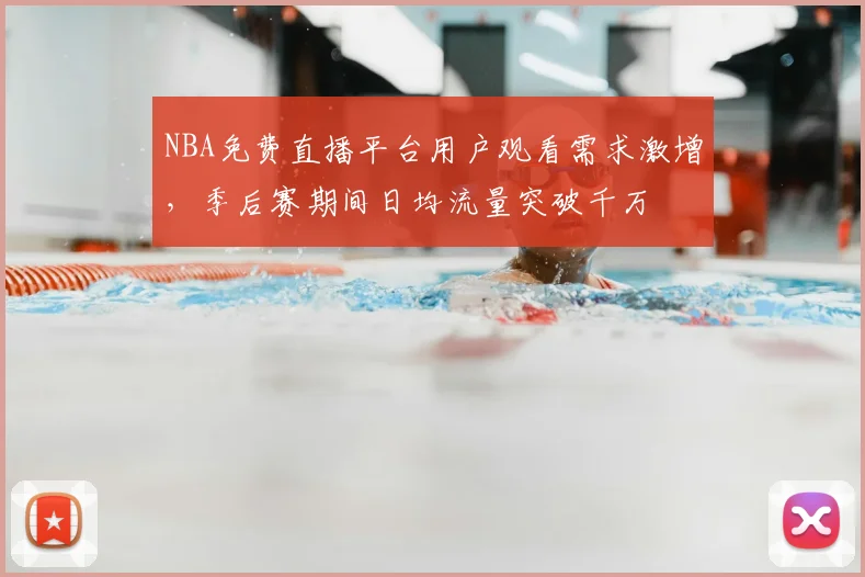 NBA免费直播平台用户观看需求激增,季后赛期间日均流量突破千万