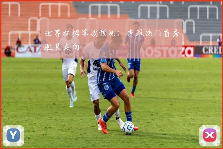 世界杯揭幕战预测:夺冠热门首秀胜负走向