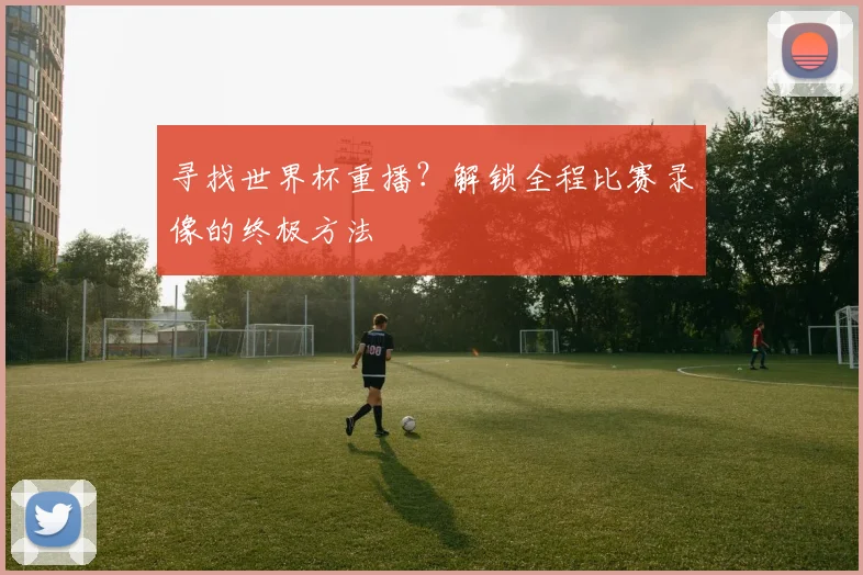 寻找世界杯重播?解锁全程比赛录像的终极方法