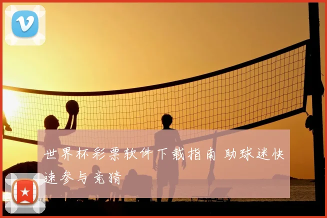世界杯彩票软件下载指南 助球迷快速参与竞猜