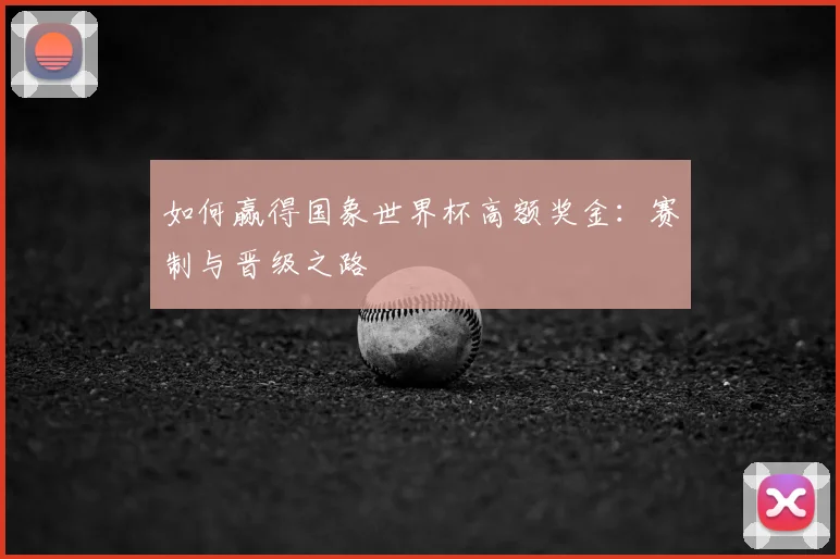 如何赢得国象世界杯高额奖金:赛制与晋级之路