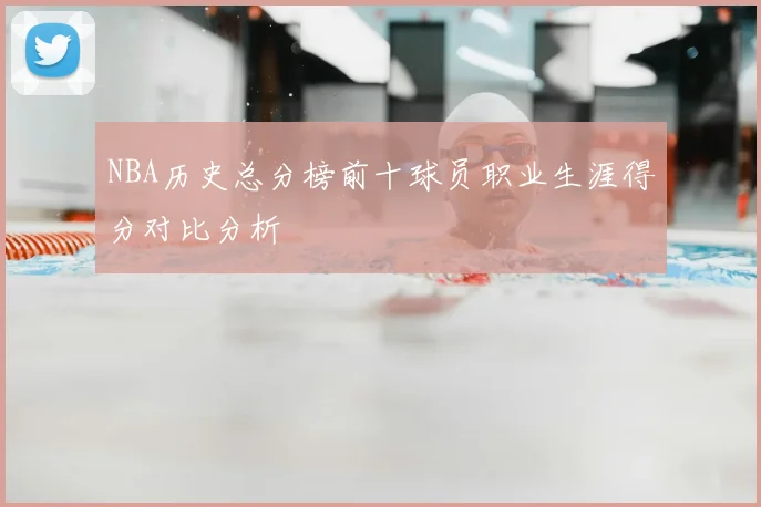 NBA历史总分榜前十球员职业生涯得分对比分析